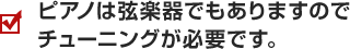 ピアノは弦楽器でもありますので チューニングが必要です。