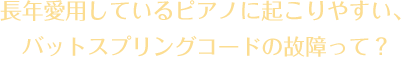 長年愛用しているピアノに起こりやすい、 バットスプリングコードの故障って？