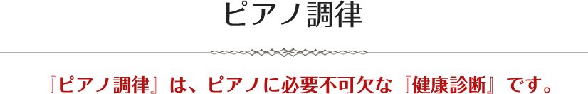 ピアノ調律『ピアノ調律』は、ピアノに必要不可欠な『健康診断』です。