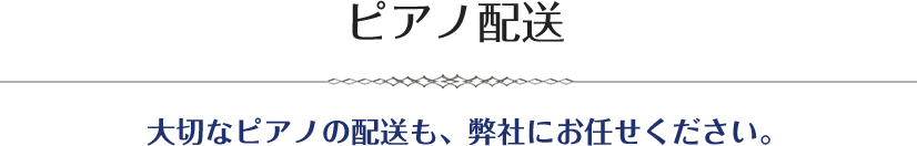 ピアノ配送 - 大切なピアノの配送も、弊社にお任せください。